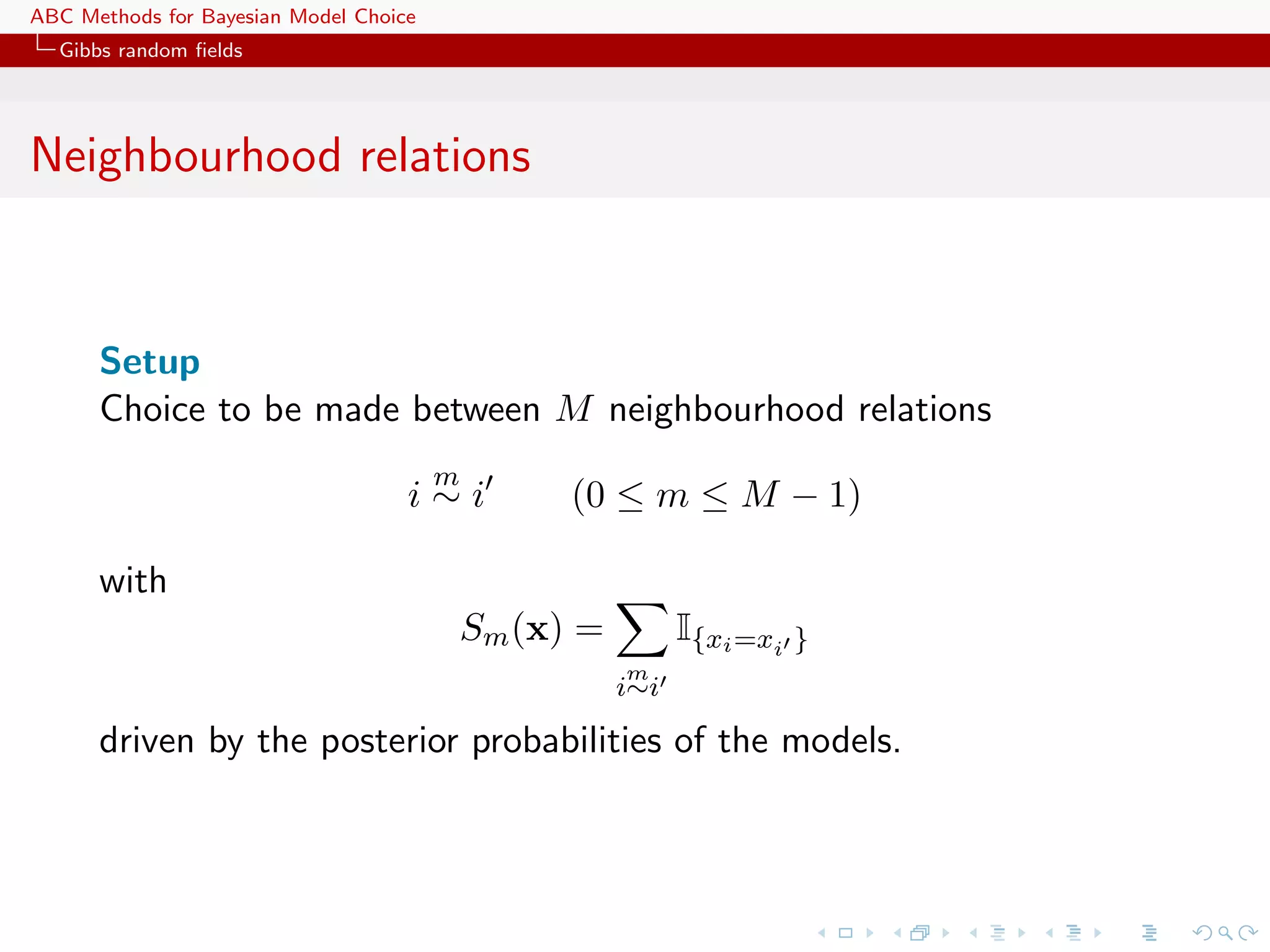 ABC Methods for Bayesian Model Choice
  Gibbs random ﬁelds




Neighbourhood relations



      Setup
      Choice to be made between M neighbourhood relations
                                        m
                                    i∼i           (0 ≤ m ≤ M − 1)

      with
                                            Sm (x) =         I{xi =xi }
                                                       m
                                                       i∼i

      driven by the posterior probabilities of the models.
 