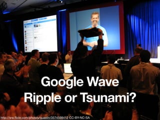 Google Wave
              Ripple or Tsunami?
http://ww.ﬂickr.com/photos/quaelin/3574598412 CC-BY-NC-SA
 