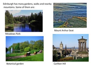 Edinburgh has many gardens, walks and nearby
mountains. Some of them are:




                                               Mount Arthur Seat
  Meadows Park




   Botanical garden                            Carllton Hill
 