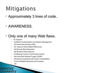  Approximately 3 lines of code..
 AWARENESS.
 Only one of many Web flaws.
 A1-Injection
 A2-Broken Authentication and Session Management
 A3-Cross-Site Scripting (XSS)
 A4- Insecure Direct Object References
 A5-Security Misconfiguration
 A6-Sensitive Data Exposure
 A7-Missing Function Level Access Control
 A8-Cross-Site Request Forgery (CSRF)
 A9-Using Components with Known Vulnerabilities
 A10-Unvalidated Redirects and Forwards .
 ..etc
 
