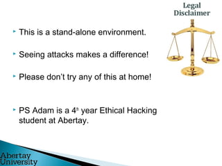  This is a stand-alone environment.
 Seeing attacks makes a difference!
 Please don’t try any of this at home!
 PS Adam is a 4th
year Ethical Hacking
student at Abertay.
 
