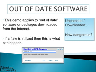Unpatched /
Downloaded..
How dangerous?
Unpatched /
Downloaded..
How dangerous?
• This demo applies to “out of date”
software or packages downloaded
from the Internet.
• If a flaw isn’t fixed then this is what
can happen.
 