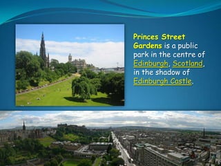 Princes Street
Gardens is a public
park in the centre of
Edinburgh, Scotland,
in the shadow of
Edinburgh Castle.

 
