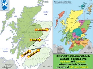 Aberdeen

Dundee

Historically and geographically
Scotland is divided into
Highlands and Lowlands.
Administratively Scotland
consists of 32 local councils.

 
