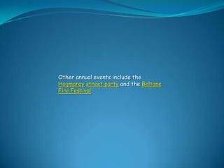 Other annual events include the
Hogmanay street party and the Beltane
Fire Festival.

 