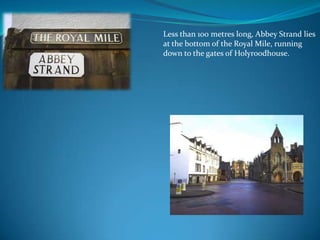 Less than 100 metres long, Abbey Strand lies
at the bottom of the Royal Mile, running
down to the gates of Holyroodhouse.

 