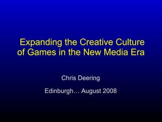 Expanding the Creative Culture of Games in the New Media Era   Chris Deering Edinburgh… August 2008 