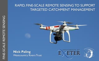 RAPID, FINE-SCALE REMOTE SENSING TO SUPPORT
TARGETED CATCHMENT MANAGEMENT
FINE-SCALEREMOTESENSING
Nick Paling
Westcountry Rivers Trust
 