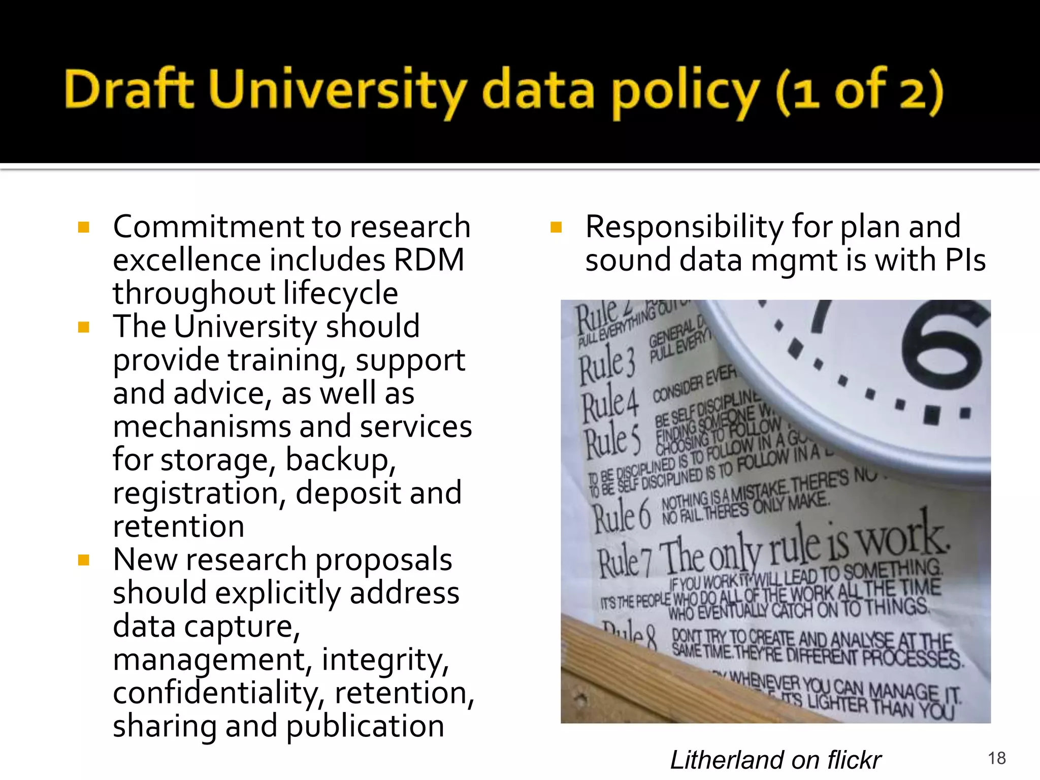 Draft University data policy (1 of 2)Commitment to research excellence includes RDM throughout lifecycleThe University should provide training, support and advice, as well as mechanisms and services for storage, backup, registration, deposit and retentionNew research proposals should explicitly address data capture, management, integrity, confidentiality, retention, sharing and publicationResponsibility for plan and sound data mgmt is with PIs18Litherland on flickr