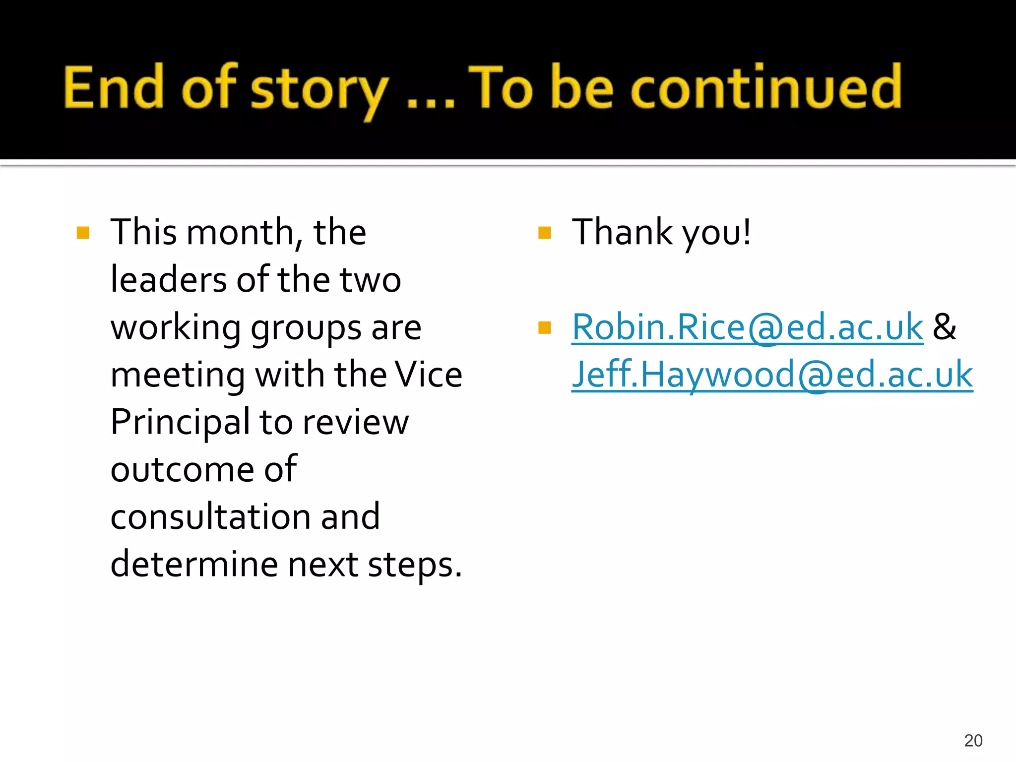End of story ... To be continuedThis month, the leaders of the two working groups are meeting with the Vice Principal to review outcome of consultation and determine next steps.Thank you!Robin.Rice@ed.ac.uk & Jeff.Haywood@ed.ac.uk20
