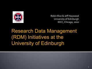 Robin Rice & Jeff Haywood University of Edinburgh IDCC, Chicago, 2010 1 Research Data Management (RDM) Initiatives at the                                   University of Edinburgh 