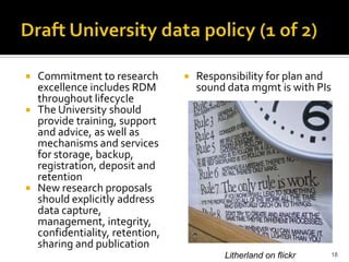 Draft University data policy (1 of 2)<br />Commitment to research excellence includes RDM throughout lifecycle<br />The Un...