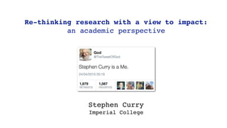Re-thinking research with a view to impact:
an academic perspective
Stephen Curry
Imperial College
 