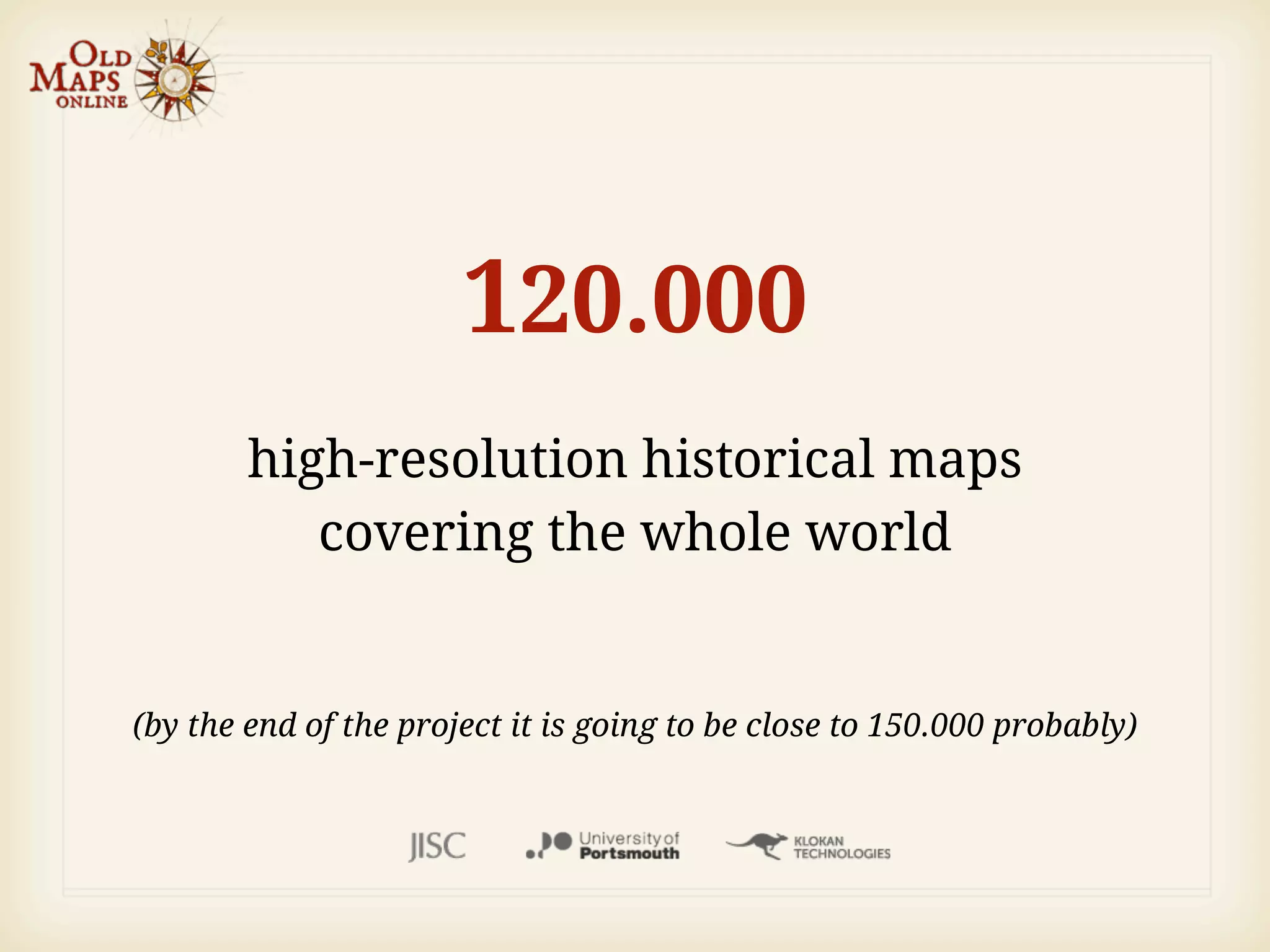120.000
        high-resolution historical maps
           covering the whole world


(by the end of the project it is going to be close to 150.000 probably)
 