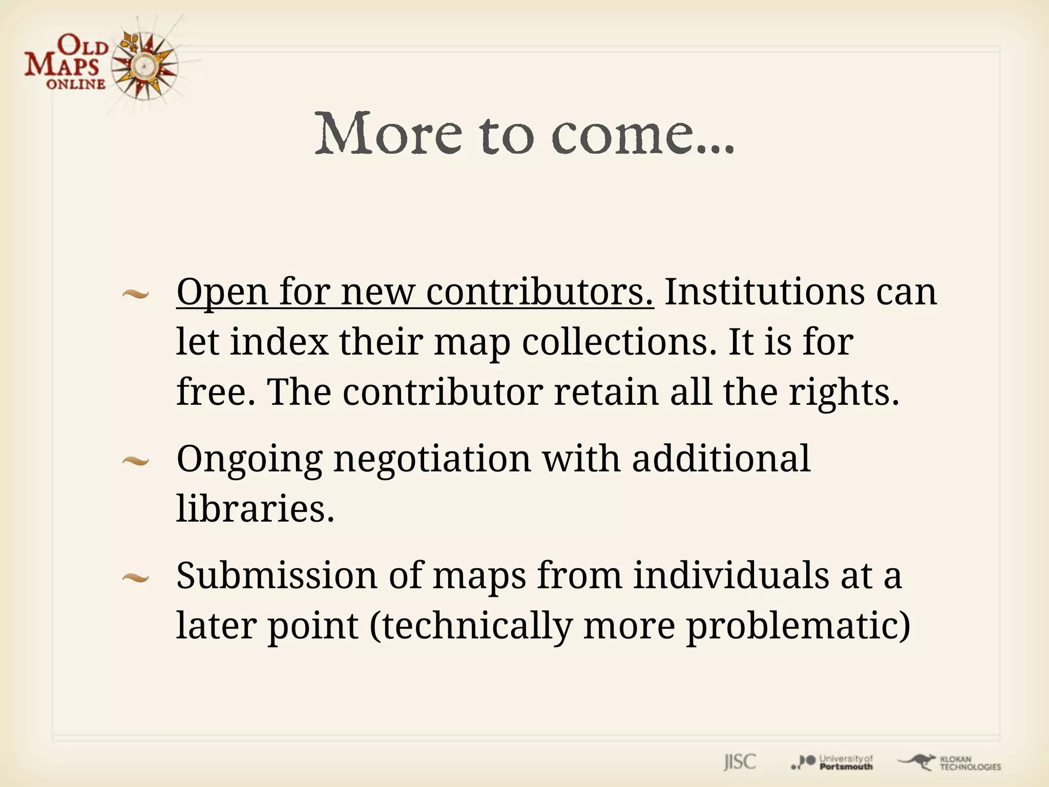 More to come...

Open for new contributors. Institutions can
let index their map collections. It is for
free. The contributor retain all the rights.
Ongoing negotiation with additional
libraries.
Submission of maps from individuals at a
later point (technically more problematic)
 