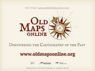 Petr Pridal <petr.pridal@klokantech.com>




www.oldmapsonline.org

  National Library of Scotland, Edinburgh, UK, December 13th 2012
 
