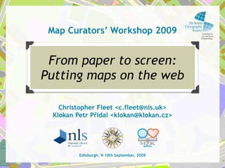 Map Curators’ Workshop 2009


 From paper to screen:
Putting maps on the web

   Christopher Fleet <c.fleet@nls.uk>
 Klokan Petr Přidal <klokan@klokan.cz>




         Edinburgh, 9-10th September, 2009
 