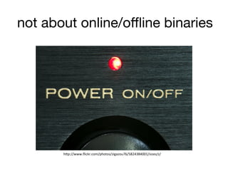 not about online/oﬄine binaries
h"p://www.ﬂickr.com/photos/zigazou76/5824384001/sizes/z/	
  
 