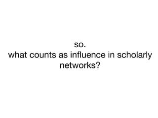 so. 
what counts as inﬂuence in scholarly
networks? 

 