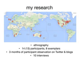 my research
•  ethnography
•  14 (13) participants, 8 exemplars
•  3 months of participant observation on Twitter & blogs
•  10 interviews
 