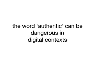 the word ‘authentic’ can be
dangerous in  
digital contexts
 
