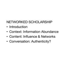 NETWORKED SCHOLARSHIP
•  Introduction
•  Context: Information Abundance
•  Content: Inﬂuence & Networks
•  Conversation: Authenticity?
 