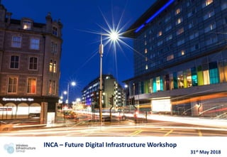 1
INCA – Future Digital Infrastructure Workshop
31st May 2018
 
