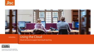 12/11/2014 Using the Cloud 
Cloud services to support learning & teaching 
Except where otherwise noted, this 
work is licensed under CC-BY-NC-ND 
 