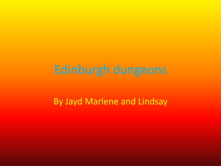 Edinburgh dungeons
By Jayd Marlene and Lindsay
 