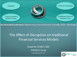The Effect of Disruption on traditional Financial Services Models 
Susanne Chishti, CEO 
FINTECH Circle 
www.fintechcircle.com 
Fin-Tech 2014 Conference: Modernising Financial Services 9 October 2014 – Edinburgh  