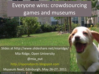 Everyone wins: crowdsourcing games and museums Slides at http://www.slideshare.net/miaridge/ Mia Ridge, Open University @mia_out http://openobjects.blogspot.com Museum Next, Edinburgh, May 26-27, 2011 