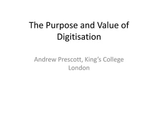 The Purpose and Value of
Digitisation
Andrew Prescott, King’s College
London

 