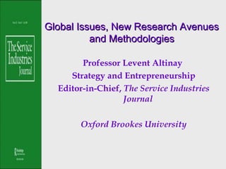 Global Issues, New Research AvenuesGlobal Issues, New Research Avenues
and Methodologiesand Methodologies
Professor Levent Altinay
Strategy and Entrepreneurship
Editor-in-Chief, The Service Industries
Journal
Oxford Brookes University
 