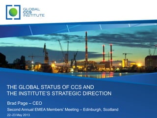 Brad Page – CEO
Second Annual EMEA Members’ Meeting – Edinburgh, Scotland
22–23 May 2013
THE GLOBAL STATUS OF CCS AND
THE INSTITUTE’S STRATEGIC DIRECTION
 