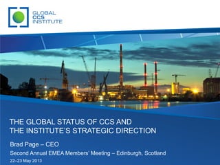 Brad Page – CEO
Second Annual EMEA Members’ Meeting – Edinburgh, Scotland
22–23 May 2013
THE GLOBAL STATUS OF CCS AND
THE INSTITUTE’S STRATEGIC DIRECTION
 