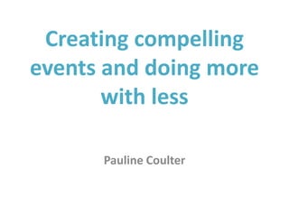 Creating compelling
events and doing more
with less
Pauline Coulter
 