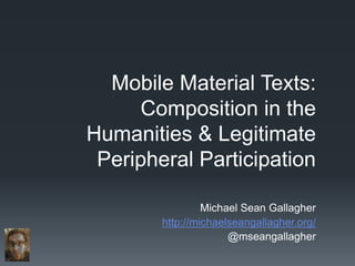 Mobile Material Texts:
      Composition in the
Humanities & Legitimate
 Peripheral Participation

                 Michael Sean Gallagher
        http://michaelseangallagher.org/
                      @mseangallagher
 