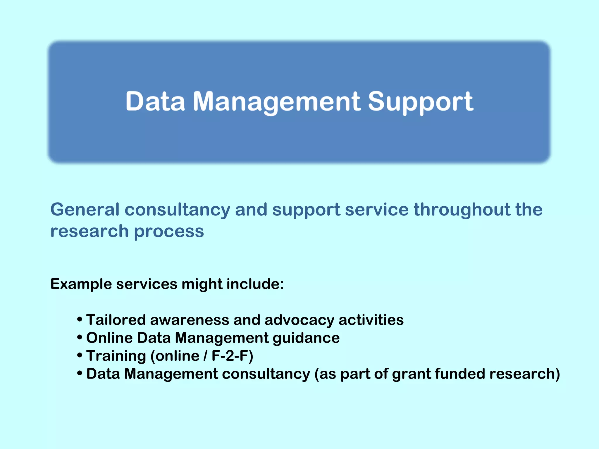 General consultancy and support service throughout the
research process
Example services might include:
• Tailored awareness and advocacy activities
• Online Data Management guidance
• Training (online / F-2-F)
• Data Management consultancy (as part of grant funded research)

 