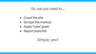 So, we just need to....
● Crawl the site
● Scrape the markup
● Apply ‘rules’ given
● Report pass/fail
Simple, yea?
 