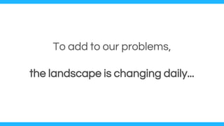 To add to our problems,
the landscape is changing daily...
 