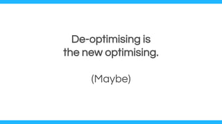 De-optimising is
the new optimising.
(Maybe)
 