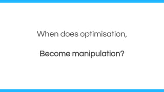 When does optimisation,
Become manipulation?
 