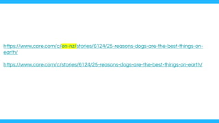 https://www.care.com/c/en-nz/stories/6124/25-reasons-dogs-are-the-best-things-on-
earth/
https://www.care.com/c/stories/6124/25-reasons-dogs-are-the-best-things-on-earth/
 