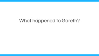 What happened to Gareth?
 