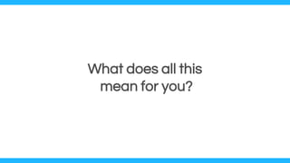 What does all this
mean for you?
 