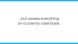 ...but assess everything
on a case by case basis.
 