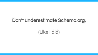 Don’t underestimate Schema.org.
(Like I did)
 