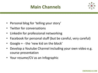 Monitoring the ConversationsUse Social Media Monitoring Tools to monitor the online conversations relevant to your career development – also for measuring the ‘buzz’ about your personal brand (later)No or low cost tools such as Google Alerts, Yahoo Pipes, Social Mention, Topsy, IceRocket, Blogscope, Blogpulse and ViralHeatMore expensive and sophisticated tools such as Radian6, Alterian SM2, Sysomos Heartbeat and InfegySocialRadar