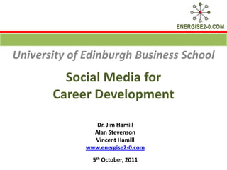 Social Media for Career Development University of Edinburgh Business School  Dr. Jim Hamill  Alan Stevenson Vincent Hamill www.energise2-0.com 5th October, 2011 