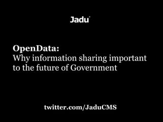 OpenData:
Why information sharing important
to the future of Government



       twitter.com/JaduCMS
 